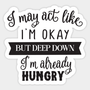 I may act like I'm okay but deep down I'm already hungry Sticker